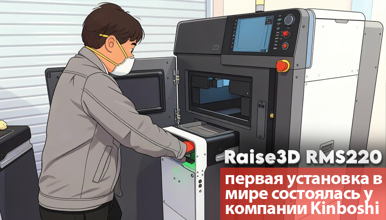 Raise3D RMS220: первая установка в мире состоялась у компании Kinboshi. Теперь FFF и SLS работают в связке