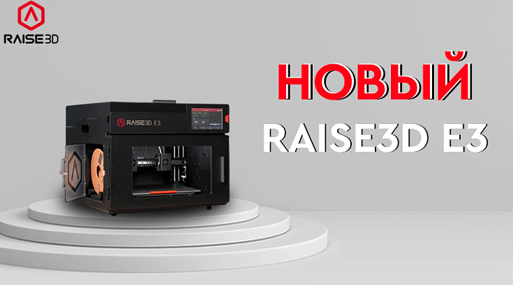 Raise3D E3: инженерная точность, гибкость и скорость в одном решении